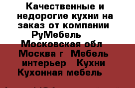 Качественные и недорогие кухни на заказ от компании «РуМебель24» - Московская обл., Москва г. Мебель, интерьер » Кухни. Кухонная мебель   
